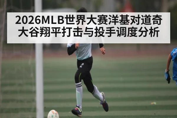 2026MLB世界大赛洋基对道奇 大谷翔平打击与投手调度分析